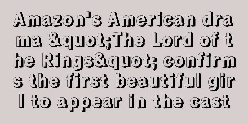 Amazon's American drama "The Lord of the Rings" confirms the first beautiful girl to appear in the cast