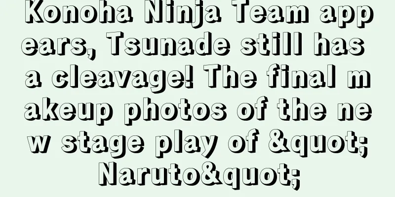 Konoha Ninja Team appears, Tsunade still has a cleavage! The final makeup photos of the new stage play of "Naruto"