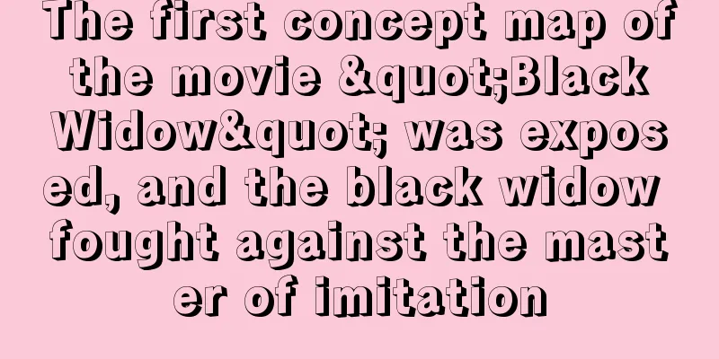 The first concept map of the movie "Black Widow" was exposed, and the black widow fought against the master of imitation