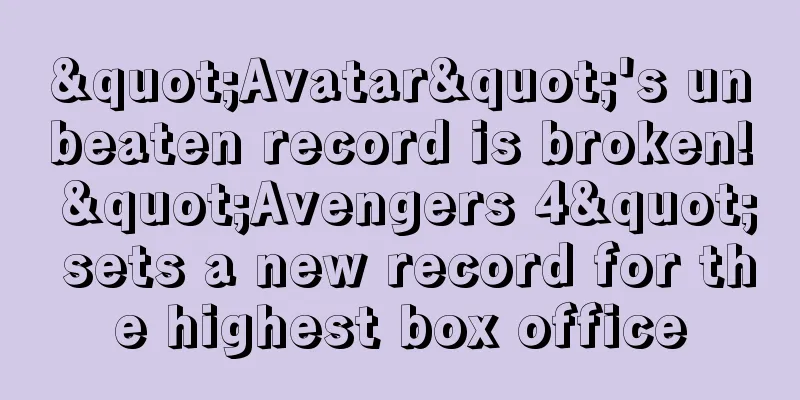 "Avatar"'s unbeaten record is broken! "Avengers 4" sets a new record for the highest box office