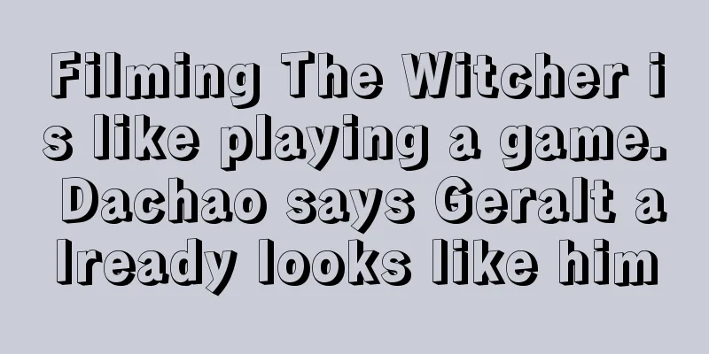 Filming The Witcher is like playing a game. Dachao says Geralt already looks like him