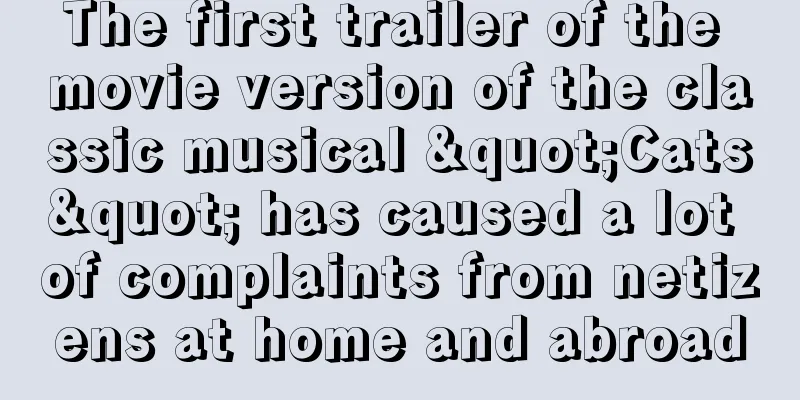 The first trailer of the movie version of the classic musical "Cats" has caused a lot of complaints from netizens at home and abroad