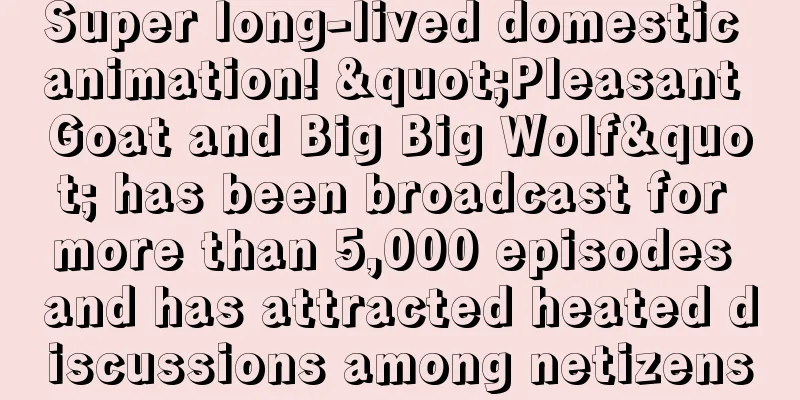 Super long-lived domestic animation! "Pleasant Goat and Big Big Wolf" has been broadcast for more than 5,000 episodes and has attracted heated discussions among netizens