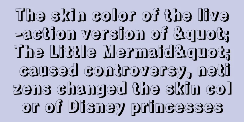 The skin color of the live-action version of "The Little Mermaid" caused controversy, netizens changed the skin color of Disney princesses