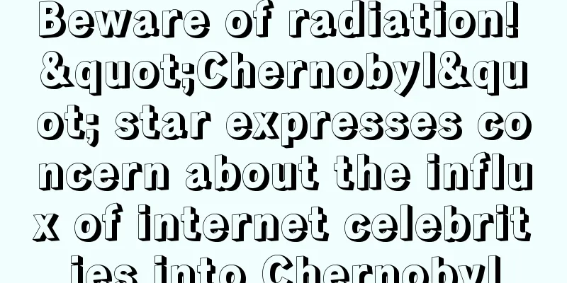 Beware of radiation! "Chernobyl" star expresses concern about the influx of internet celebrities into Chernobyl