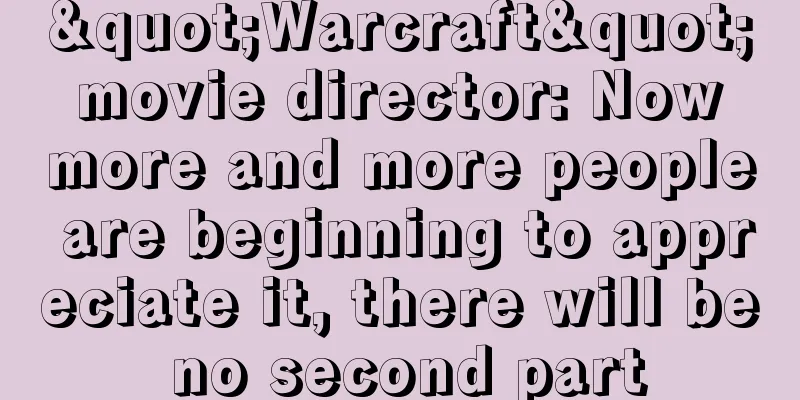 "Warcraft" movie director: Now more and more people are beginning to appreciate it, there will be no second part