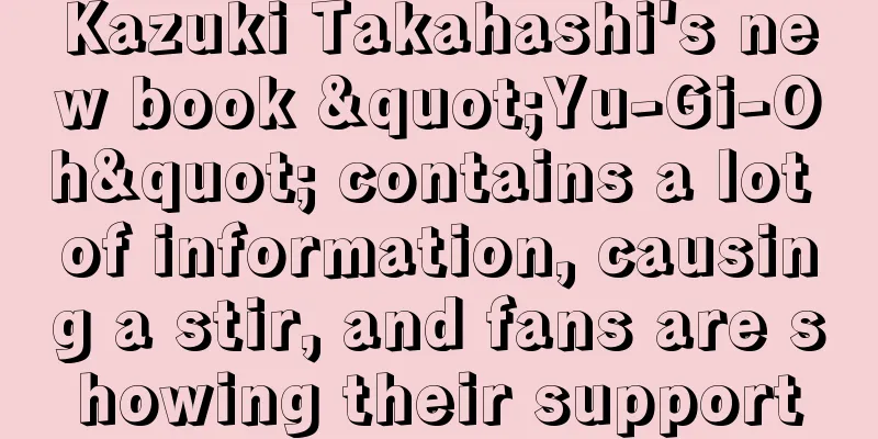 Kazuki Takahashi's new book "Yu-Gi-Oh" contains a lot of information, causing a stir, and fans are showing their support