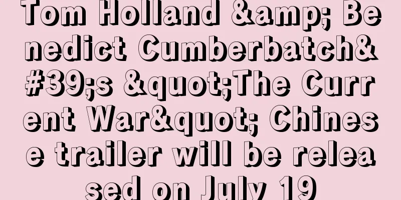 Tom Holland & Benedict Cumberbatch's "The Current War" Chinese trailer will be released on July 19