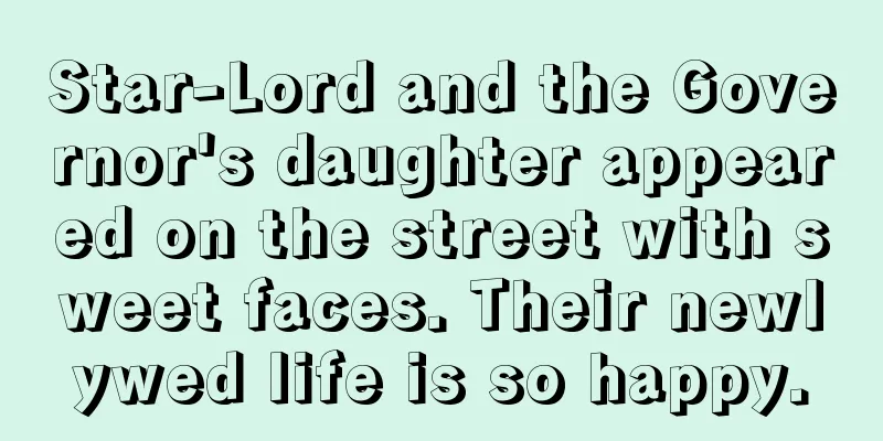 Star-Lord and the Governor's daughter appeared on the street with sweet faces. Their newlywed life is so happy.