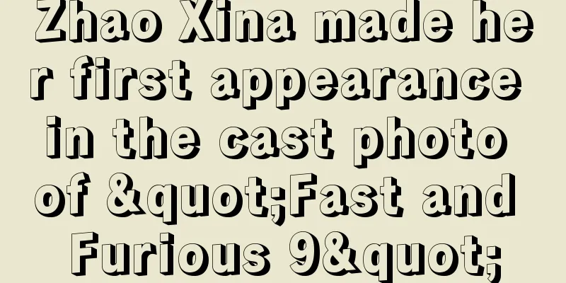 Zhao Xina made her first appearance in the cast photo of "Fast and Furious 9"
