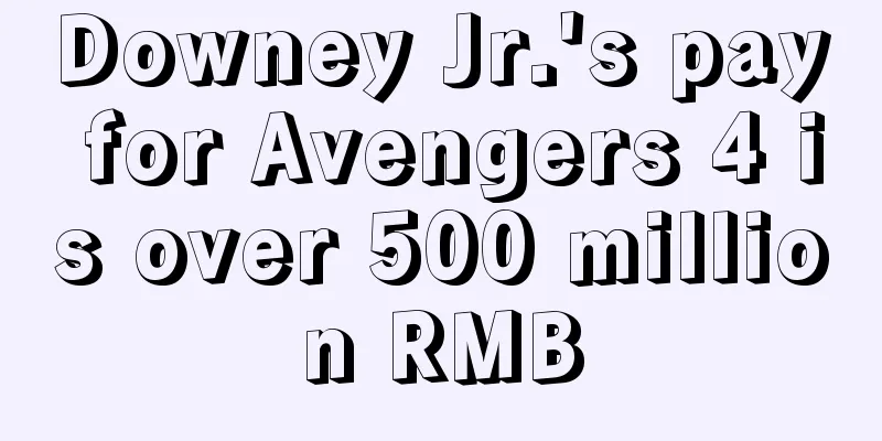 Downey Jr.'s pay for Avengers 4 is over 500 million RMB