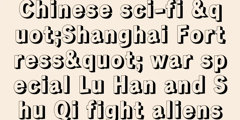 Chinese sci-fi "Shanghai Fortress" war special Lu Han and Shu Qi fight aliens