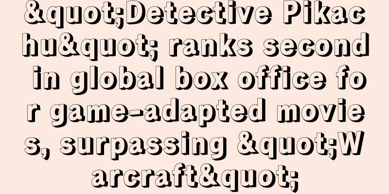 "Detective Pikachu" ranks second in global box office for game-adapted movies, surpassing "Warcraft"