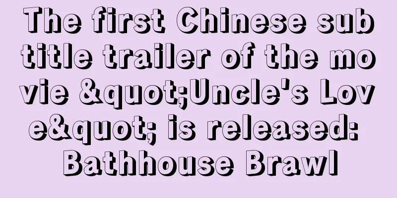 The first Chinese subtitle trailer of the movie "Uncle's Love" is released: Bathhouse Brawl