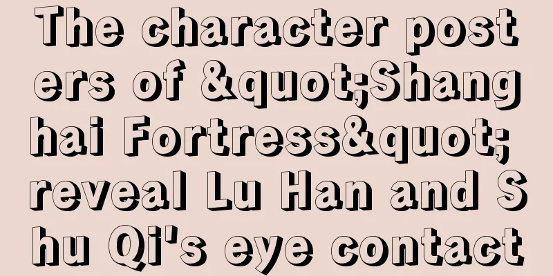 The character posters of "Shanghai Fortress" reveal Lu Han and Shu Qi's eye contact
