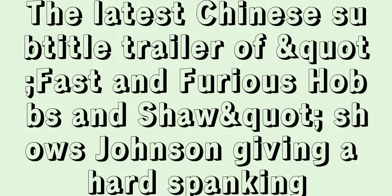 The latest Chinese subtitle trailer of "Fast and Furious Hobbs and Shaw" shows Johnson giving a hard spanking