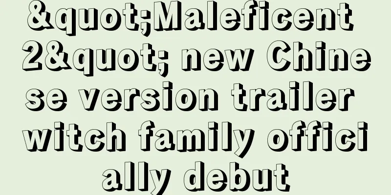 "Maleficent 2" new Chinese version trailer witch family officially debut