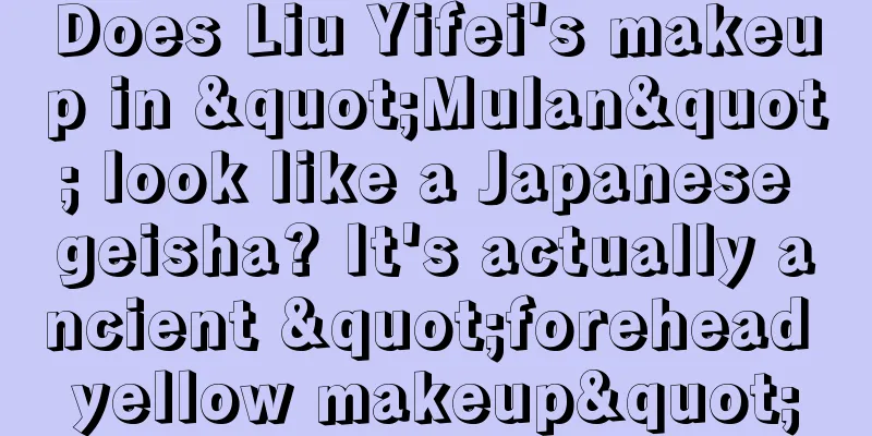 Does Liu Yifei's makeup in "Mulan" look like a Japanese geisha? It's actually ancient "forehead yellow makeup"