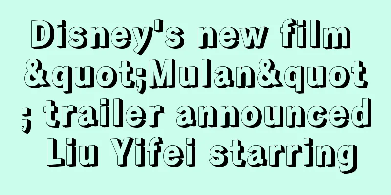 Disney's new film "Mulan" trailer announced Liu Yifei starring