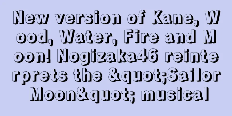 New version of Kane, Wood, Water, Fire and Moon! Nogizaka46 reinterprets the "Sailor Moon" musical