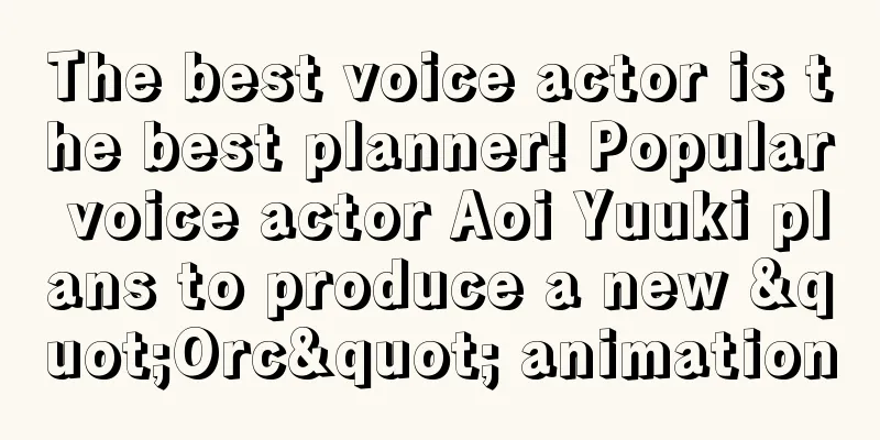 The best voice actor is the best planner! Popular voice actor Aoi Yuuki plans to produce a new "Orc" animation