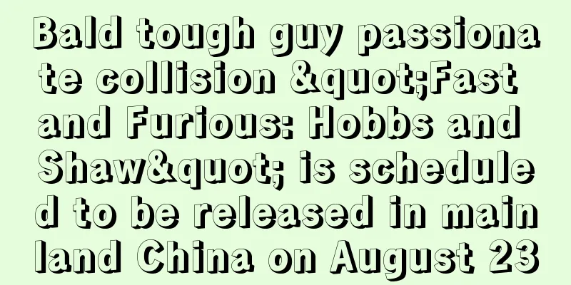Bald tough guy passionate collision "Fast and Furious: Hobbs and Shaw" is scheduled to be released in mainland China on August 23
