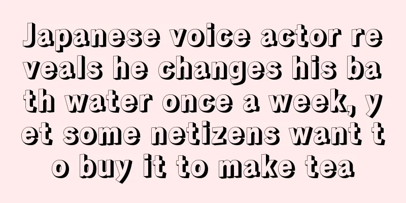 Japanese voice actor reveals he changes his bath water once a week, yet some netizens want to buy it to make tea