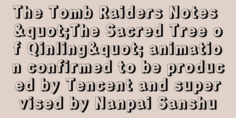 The Tomb Raiders Notes "The Sacred Tree of Qinling" animation confirmed to be produced by Tencent and supervised by Nanpai Sanshu