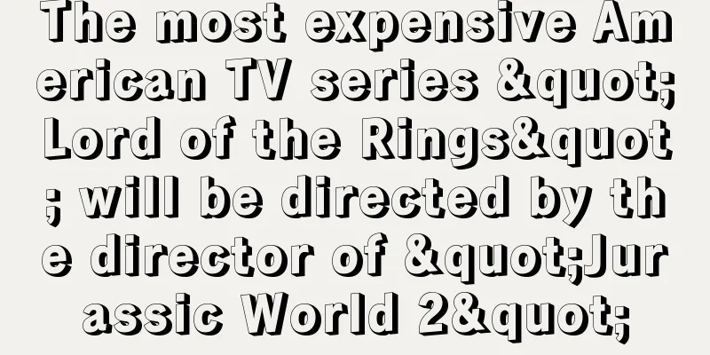 The most expensive American TV series "Lord of the Rings" will be directed by the director of "Jurassic World 2"