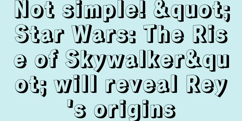Not simple! "Star Wars: The Rise of Skywalker" will reveal Rey's origins