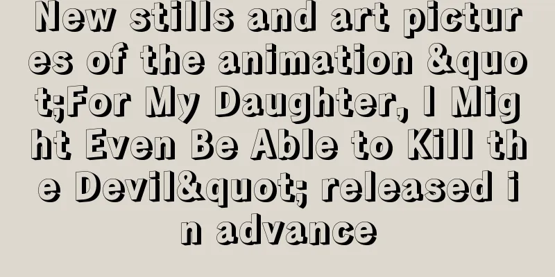 New stills and art pictures of the animation "For My Daughter, I Might Even Be Able to Kill the Devil" released in advance