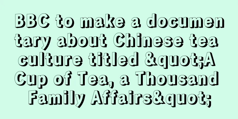 BBC to make a documentary about Chinese tea culture titled "A Cup of Tea, a Thousand Family Affairs"
