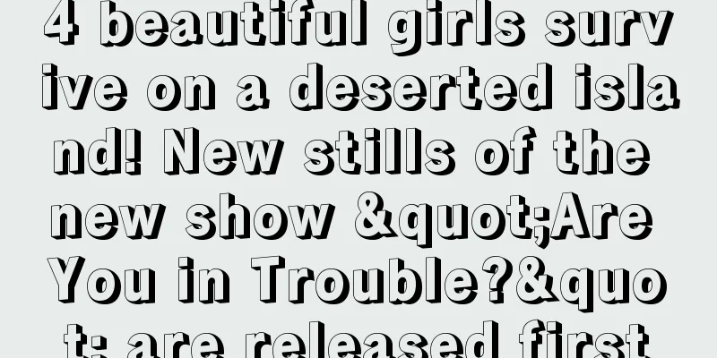 4 beautiful girls survive on a deserted island! New stills of the new show "Are You in Trouble?" are released first