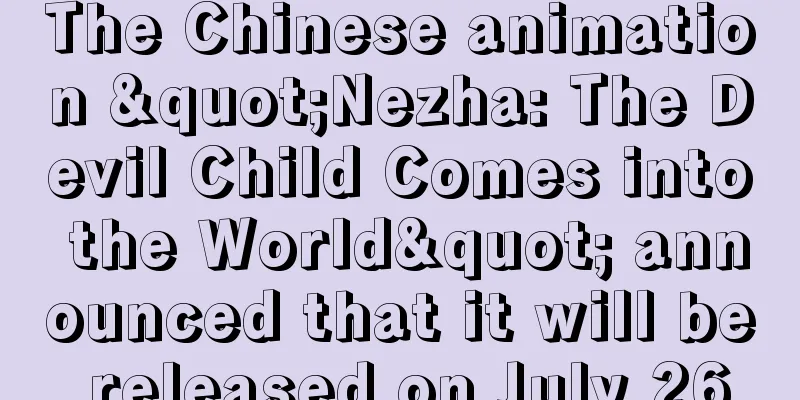 The Chinese animation "Nezha: The Devil Child Comes into the World" announced that it will be released on July 26