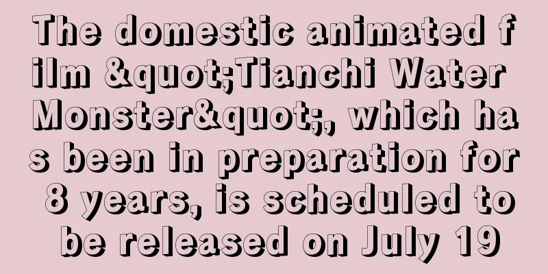 The domestic animated film "Tianchi Water Monster", which has been in preparation for 8 years, is scheduled to be released on July 19