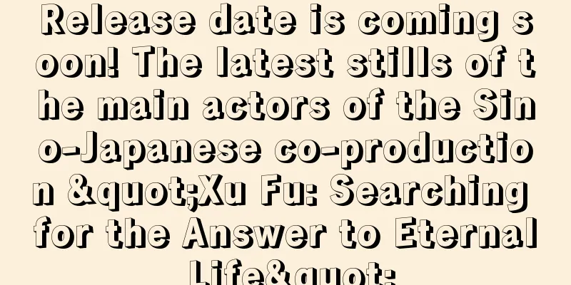 Release date is coming soon! The latest stills of the main actors of the Sino-Japanese co-production "Xu Fu: Searching for the Answer to Eternal Life"