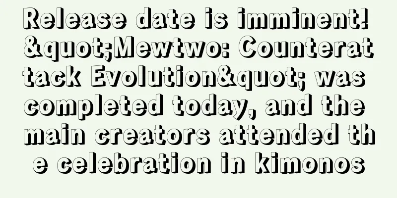 Release date is imminent! "Mewtwo: Counterattack Evolution" was completed today, and the main creators attended the celebration in kimonos