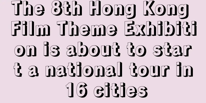 The 8th Hong Kong Film Theme Exhibition is about to start a national tour in 16 cities