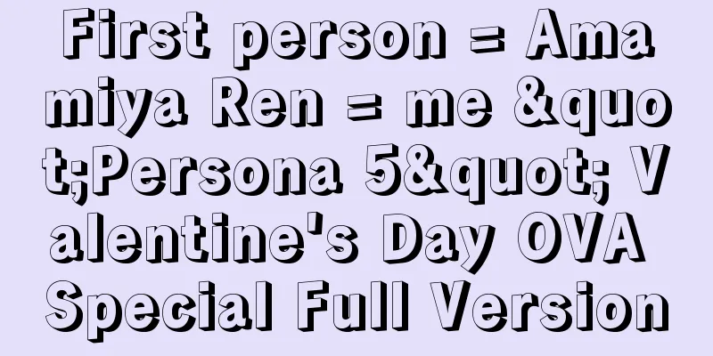 First person = Amamiya Ren = me "Persona 5" Valentine's Day OVA Special Full Version