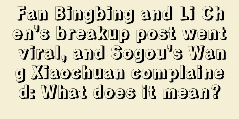 Fan Bingbing and Li Chen’s breakup post went viral, and Sogou’s Wang Xiaochuan complained: What does it mean?