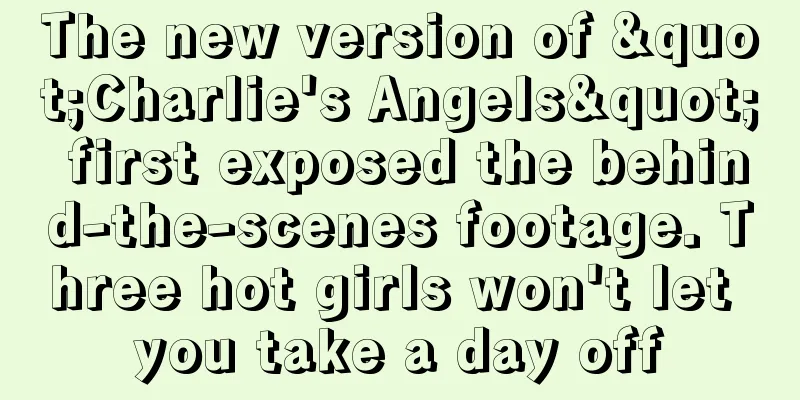 The new version of "Charlie's Angels" first exposed the behind-the-scenes footage. Three hot girls won't let you take a day off