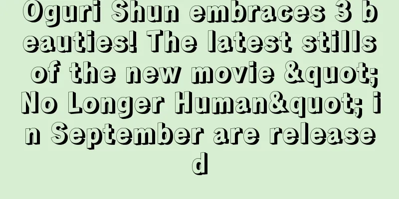 Oguri Shun embraces 3 beauties! The latest stills of the new movie "No Longer Human" in September are released