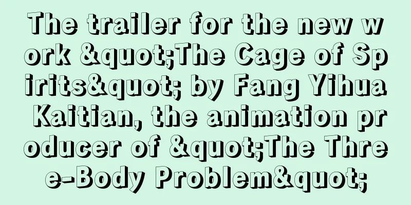 The trailer for the new work "The Cage of Spirits" by Fang Yihua Kaitian, the animation producer of "The Three-Body Problem"