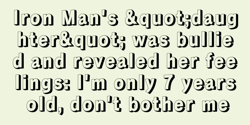 Iron Man's "daughter" was bullied and revealed her feelings: I'm only 7 years old, don't bother me