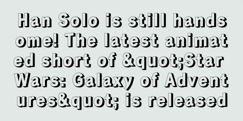 Han Solo is still handsome! The latest animated short of "Star Wars: Galaxy of Adventures" is released