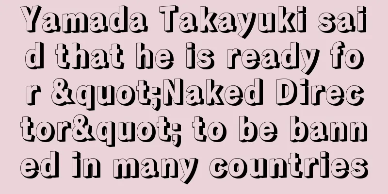 Yamada Takayuki said that he is ready for "Naked Director" to be banned in many countries