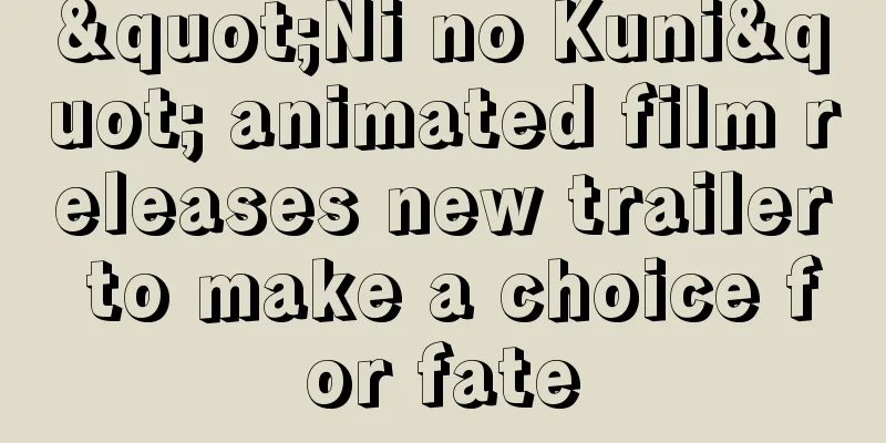 "Ni no Kuni" animated film releases new trailer to make a choice for fate