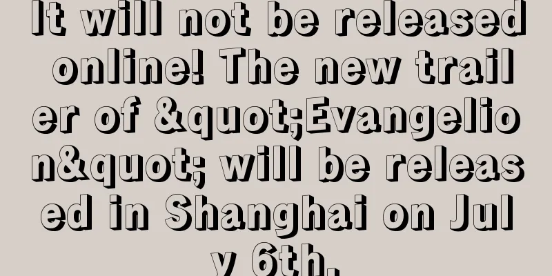 It will not be released online! The new trailer of "Evangelion" will be released in Shanghai on July 6th.
