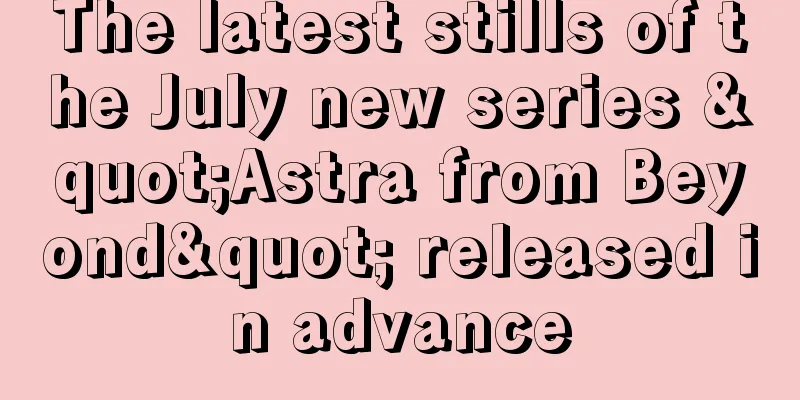 The latest stills of the July new series "Astra from Beyond" released in advance