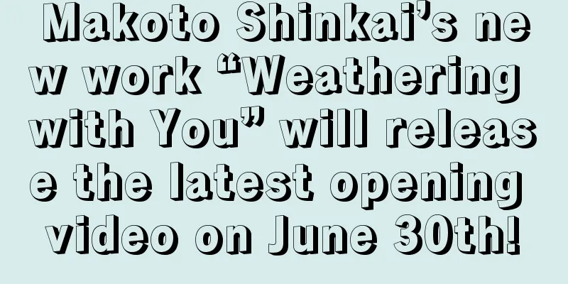 Makoto Shinkai’s new work “Weathering with You” will release the latest opening video on June 30th!